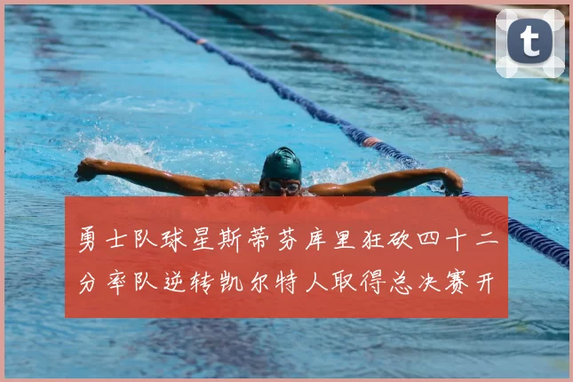 勇士队球星斯蒂芬库里狂砍四十二分率队逆转凯尔特人取得总决赛开门红