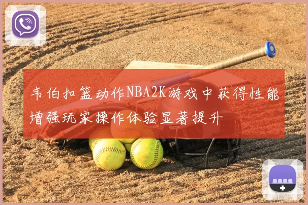 韦伯扣篮动作NBA2K游戏中获得性能增强玩家操作体验显著提升