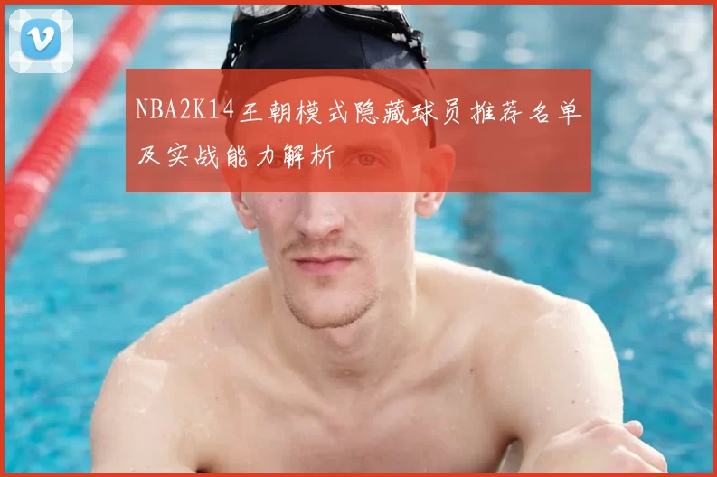 NBA2K14王朝模式隐藏球员推荐名单及实战能力解析