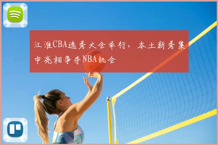 江淮CBA选秀大会举行,本土新秀集中亮相争夺NBA机会