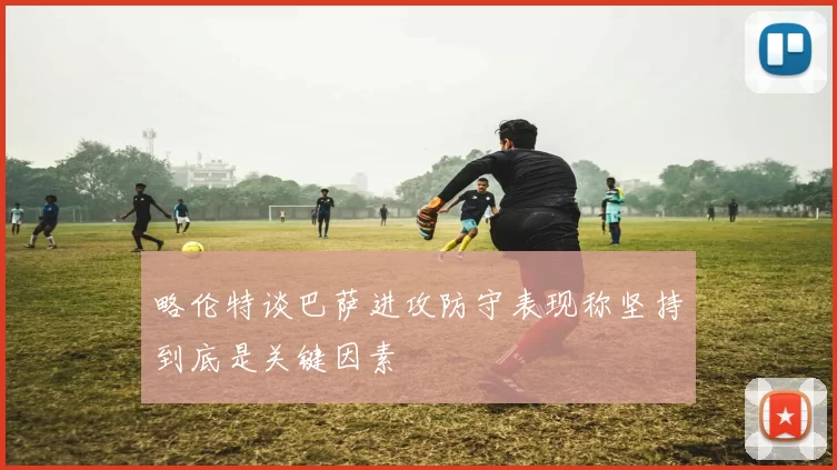 略伦特谈巴萨进攻防守表现称坚持到底是关键因素