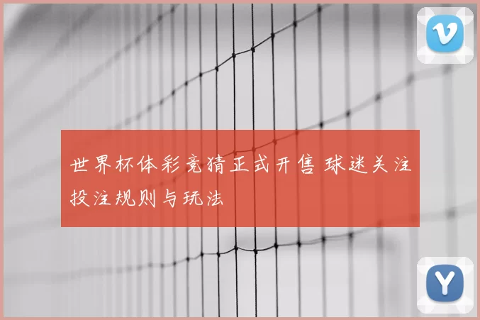 世界杯体彩竞猜正式开售 球迷关注投注规则与玩法