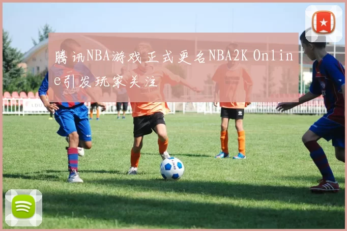 腾讯NBA游戏正式更名NBA2K Online引发玩家关注