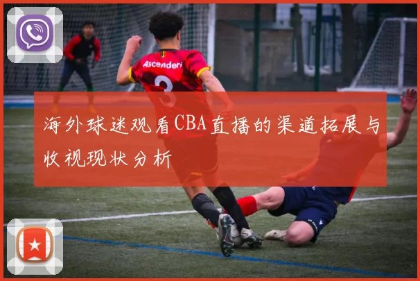 海外球迷观看CBA直播的渠道拓展与收视现状分析