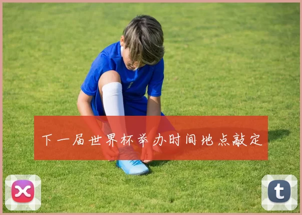 下一届世界杯举办时间地点敲定