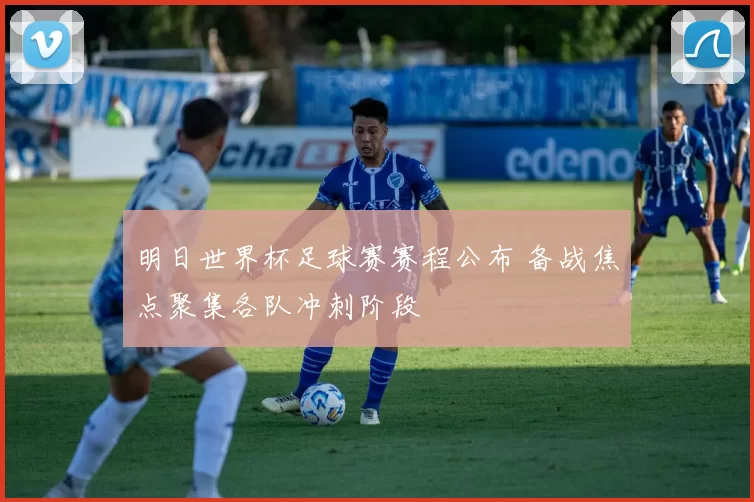 明日世界杯足球赛赛程公布 备战焦点聚集各队冲刺阶段