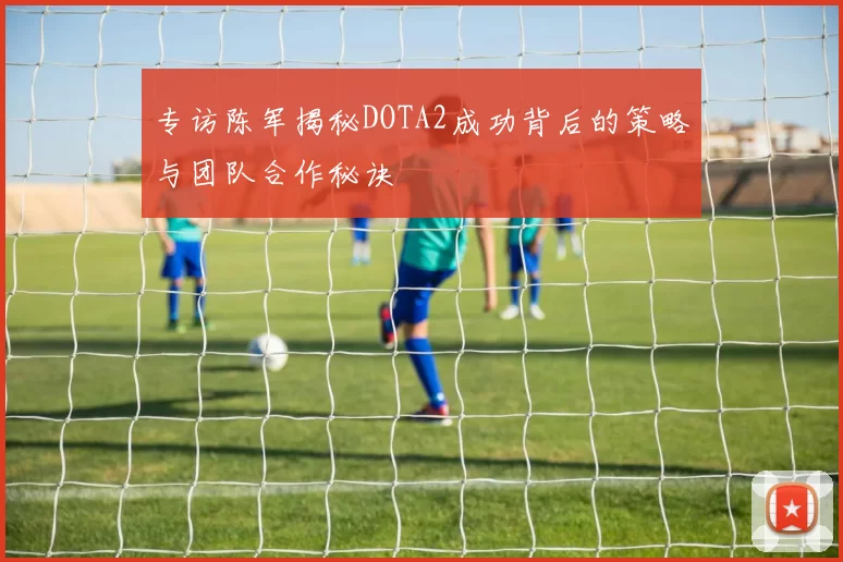 专访陈军揭秘DOTA2成功背后的策略与团队合作秘诀