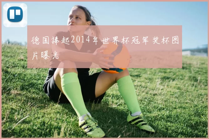 德国捧起2014年世界杯冠军奖杯图片曝光