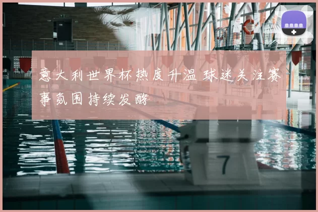 意大利世界杯热度升温 球迷关注赛事氛围持续发酵