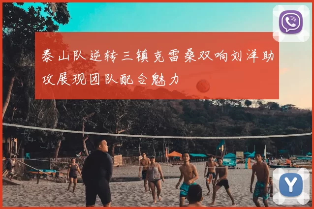 泰山队逆转三镇克雷桑双响刘洋助攻展现团队配合魅力