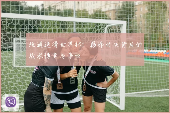 短道速滑世界杯:巅峰对决背后的战术博弈与争议