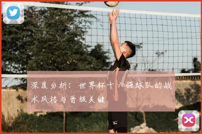 深度分析:世界杯十六强球队的战术风格与晋级关键