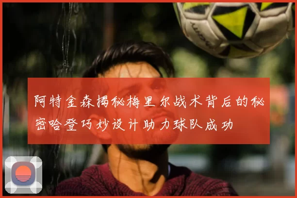 阿特金森揭秘梅里尔战术背后的秘密哈登巧妙设计助力球队成功