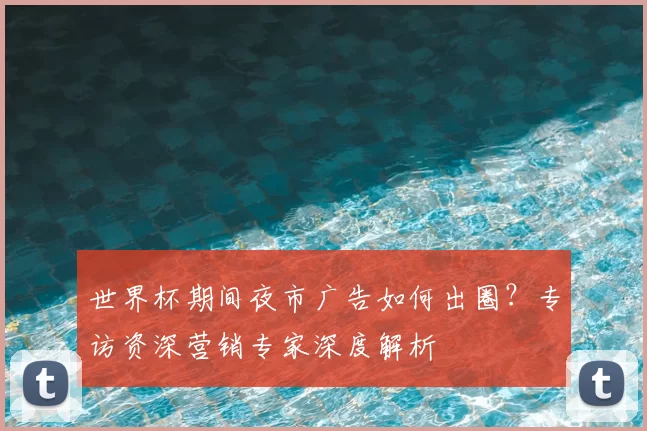 世界杯期间夜市广告如何出圈？专访资深营销专家深度解析