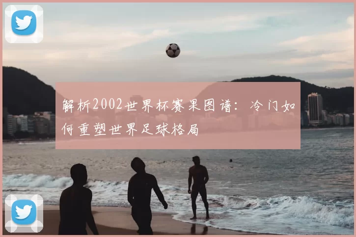 解析2002世界杯赛果图谱:冷门如何重塑世界足球格局
