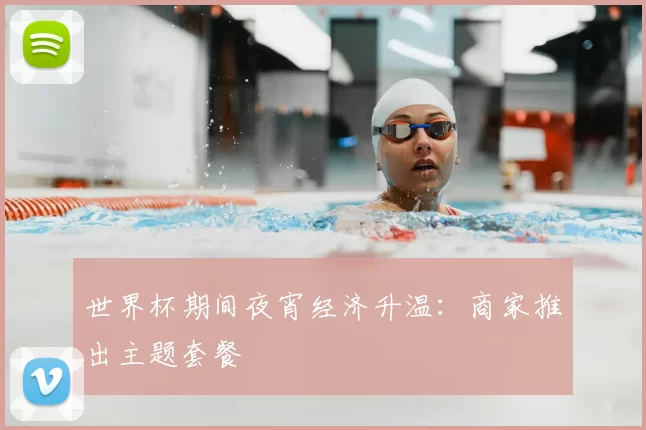 世界杯期间夜宵经济升温：商家推出主题套餐