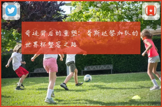 奇迹背后的重塑:哥斯达黎加队的世界杯整容之路