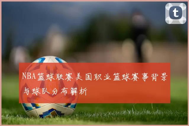 NBA篮球联赛美国职业篮球赛事背景与球队分布解析