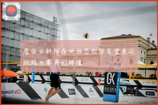 詹俊分析阿森纳抽签形势有望重返欧冠决赛再创辉煌