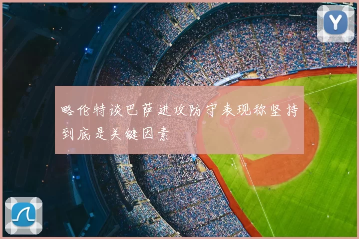 略伦特谈巴萨进攻防守表现称坚持到底是关键因素