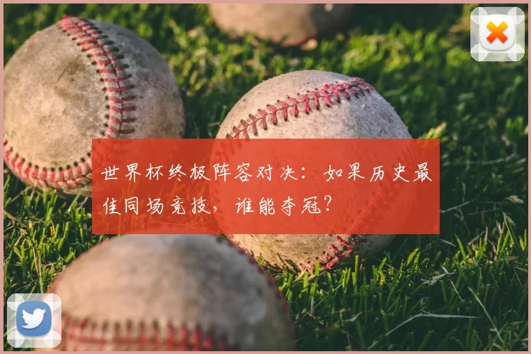 世界杯终极阵容对决:如果历史最佳同场竞技,谁能夺冠?