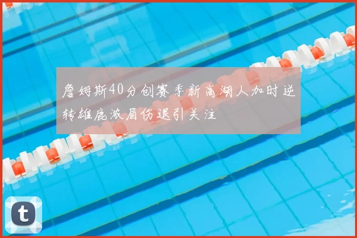 詹姆斯40分创赛季新高湖人加时逆转雄鹿浓眉伤退引关注