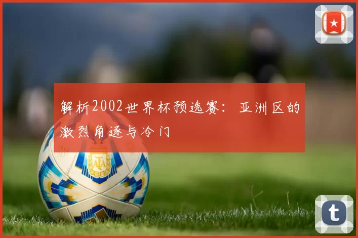解析2002世界杯预选赛:亚洲区的激烈角逐与冷门