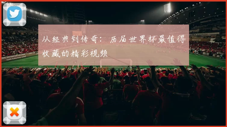 从经典到传奇:历届世界杯最值得收藏的精彩视频