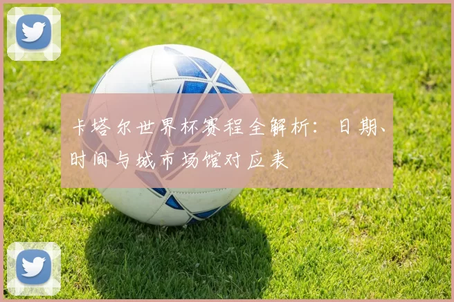 卡塔尔世界杯赛程全解析:日期、时间与城市场馆对应表