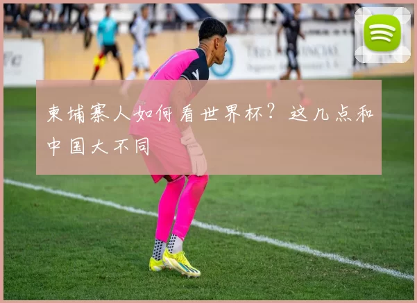 柬埔寨人如何看世界杯?这几点和中国大不同