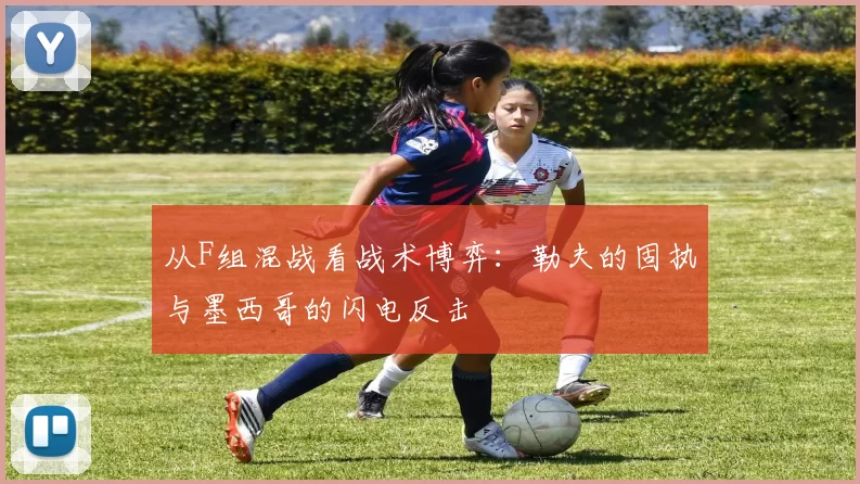 从F组混战看战术博弈:勒夫的固执与墨西哥的闪电反击