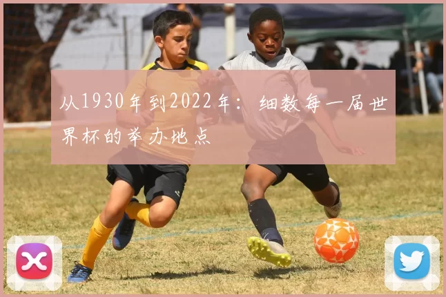 从1930年到2022年:细数每一届世界杯的举办地点