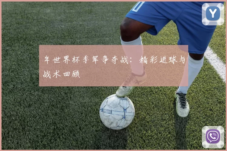 年世界杯季军争夺战:精彩进球与战术回顾