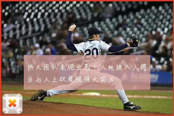 热火团队表现出色十人轮换八人得分七人上双展现强大实力