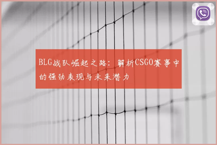 BLG战队崛起之路：解析CSGO赛事中的强劲表现与未来潜力