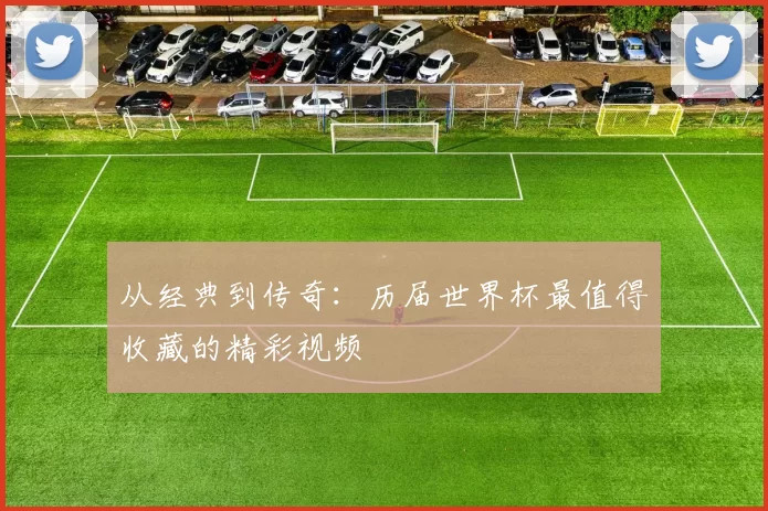 从经典到传奇：历届世界杯最值得收藏的精彩视频