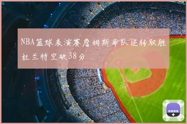 NBA篮球表演赛詹姆斯率队逆转取胜杜兰特空砍38分