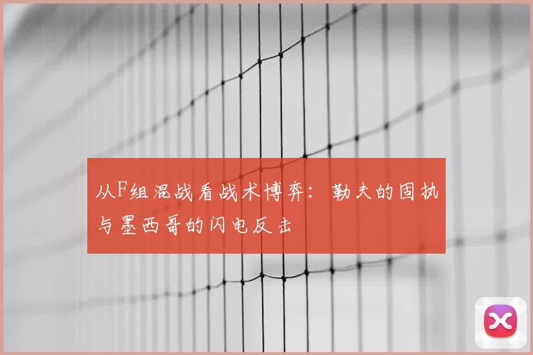 从F组混战看战术博弈:勒夫的固执与墨西哥的闪电反击