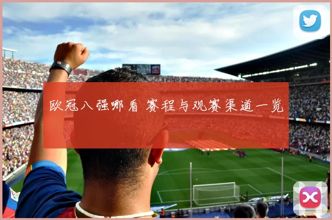 欧冠八强哪看 赛程与观赛渠道一览