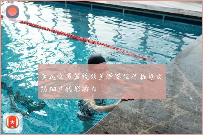 奥运会男篮视频呈现赛场对抗与攻防细节精彩瞬间