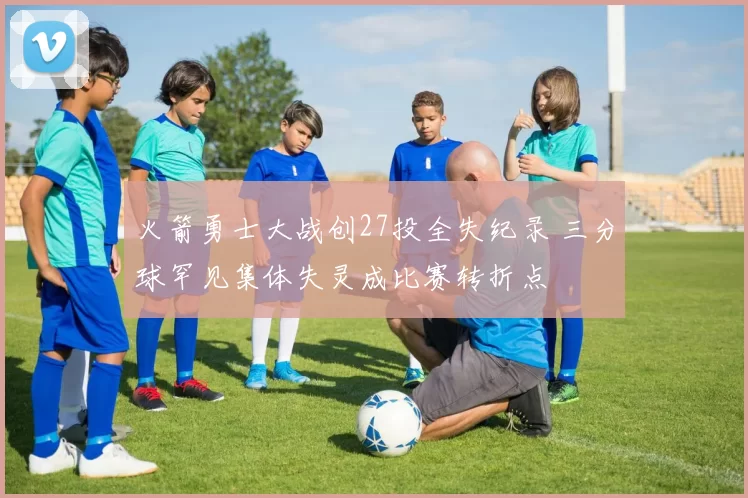 火箭勇士大战创27投全失纪录 三分球罕见集体失灵成比赛转折点