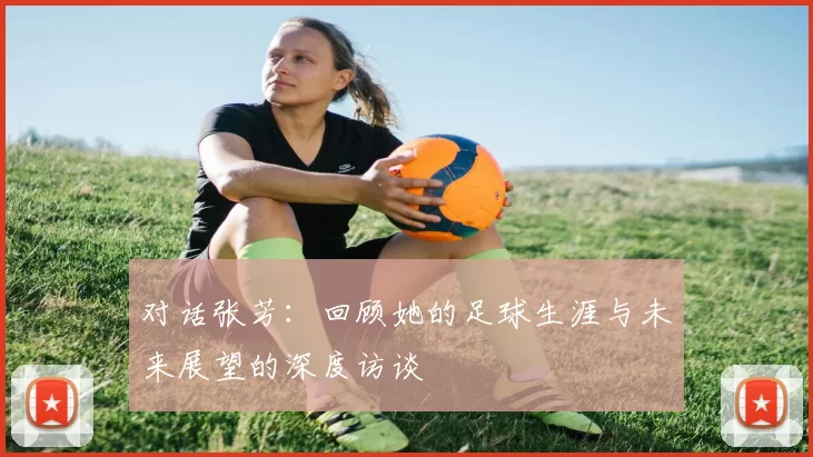 对话张芳：回顾她的足球生涯与未来展望的深度访谈
