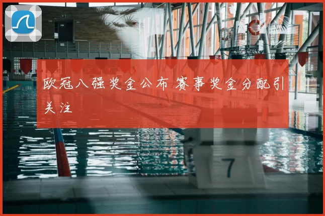 欧冠八强奖金公布 赛事奖金分配引关注