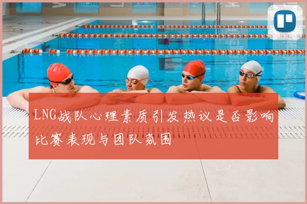 LNG战队心理素质引发热议是否影响比赛表现与团队氛围