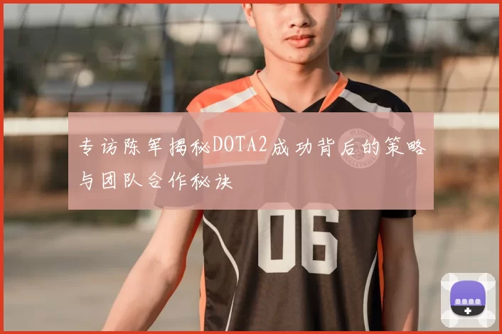 专访陈军揭秘DOTA2成功背后的策略与团队合作秘诀