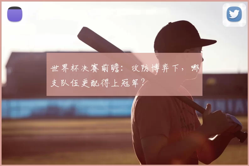 世界杯决赛前瞻:攻防博弈下,哪支队伍更配得上冠军?