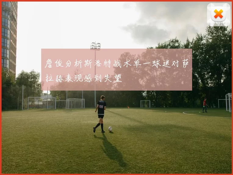 詹俊分析斯洛特战术单一球迷对萨拉赫表现感到失望