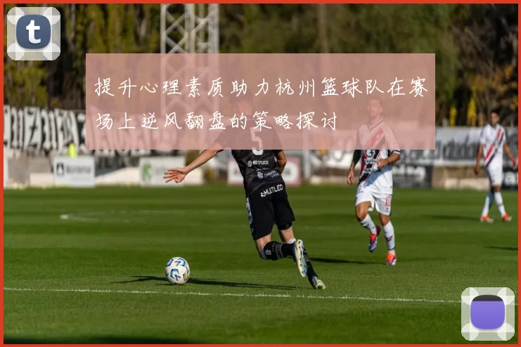 提升心理素质助力杭州篮球队在赛场上逆风翻盘的策略探讨