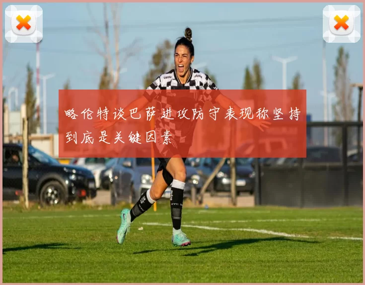 略伦特谈巴萨进攻防守表现称坚持到底是关键因素
