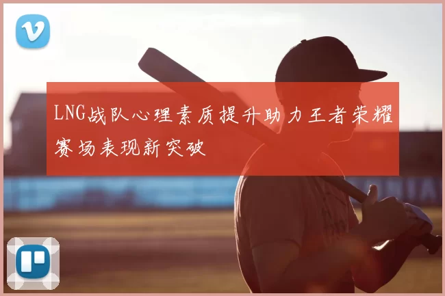 LNG战队心理素质提升助力王者荣耀赛场表现新突破